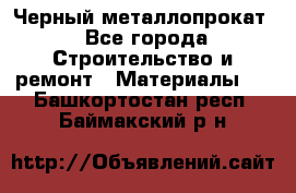 Черный металлопрокат - Все города Строительство и ремонт » Материалы   . Башкортостан респ.,Баймакский р-н